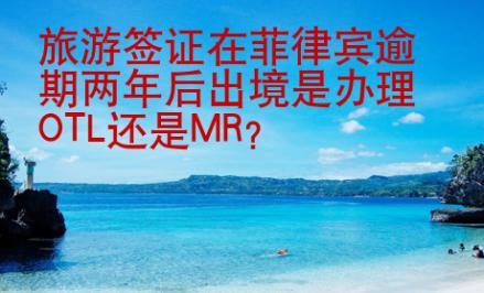 旅游簽證在菲律賓逾期兩年后出境是辦理OTL還是MR？