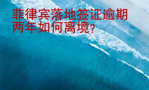 菲律賓落地簽證逾期兩年如何離境
