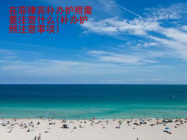 在菲律賓補辦護照需要注意什么(補辦護照注意事項)