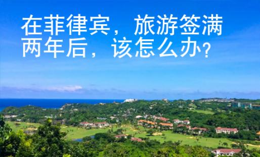 在菲律賓，旅游簽滿兩年后，該怎么辦？