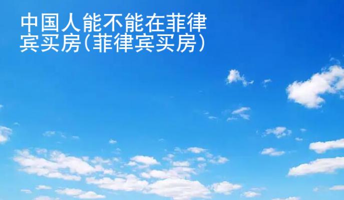 中國人能不能在菲律賓買房(菲律賓買房)