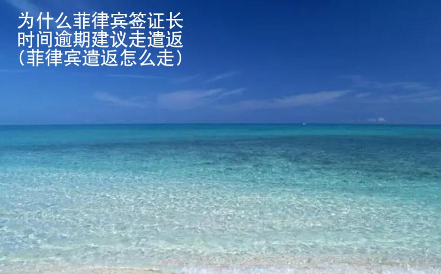 為什么菲律賓簽證長時間逾期建議走遣返(菲律賓遣返怎么走)