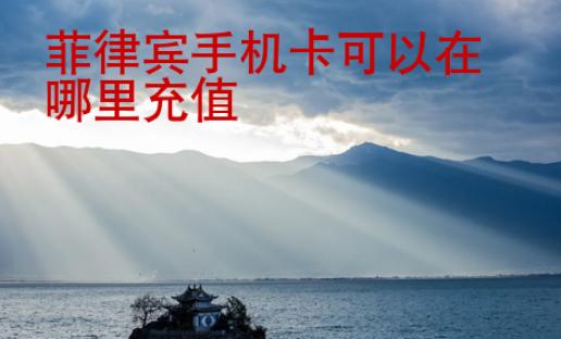 菲律賓<strong>手機卡</strong>可以在哪里充值