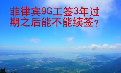 菲律賓9G工簽3年過(guò)期之后能不能續(xù)簽