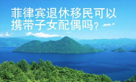 菲律賓退休移民可以攜帶子女配偶嗎？