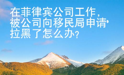 在菲律賓公司工作，被公司向移民局申請拉黑了怎么辦？