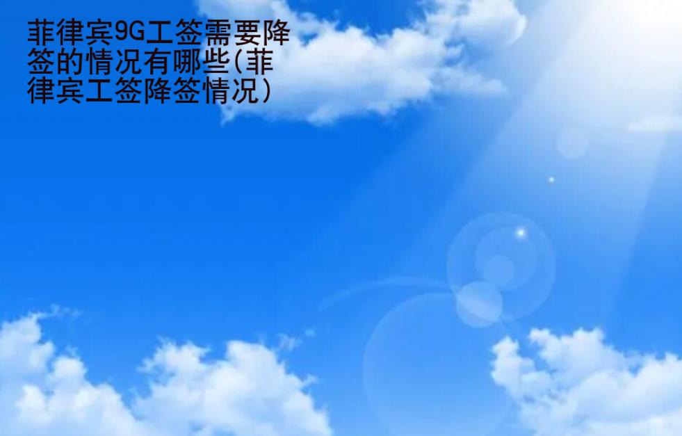 菲律賓9G工簽需要降簽的情況有<strong>哪些</strong>(菲律賓工簽降簽情況)