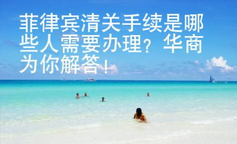 菲律賓清關(guān)手續(xù)是哪些人需要辦理？華商為你解答！