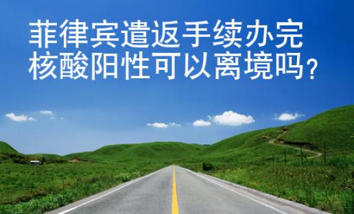 菲律賓遣返手續辦完核酸陽性可以離境嗎
