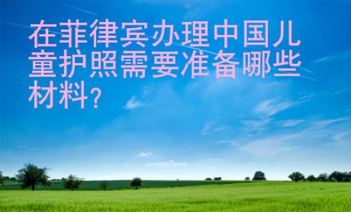 在<strong>菲律賓</strong>辦理中國(guó)兒童護(hù)照需要準(zhǔn)備哪些材料