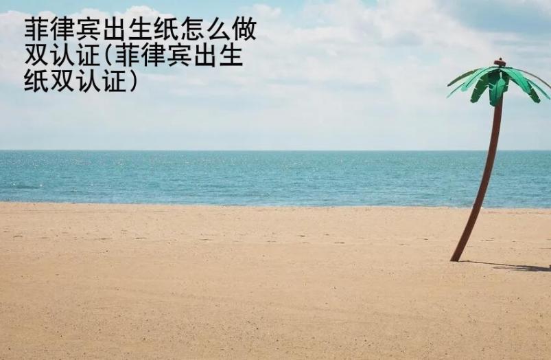 菲律賓出生紙怎么做雙認證(菲律賓出生紙雙認證)