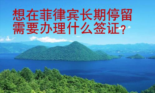 想在<strong>菲律賓</strong>長期停留需要辦理什么簽證