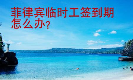 菲律賓臨時工簽到期怎么辦？