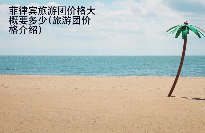菲律賓旅游團價格大概要多少(旅游團價格<strong>介紹</strong>)