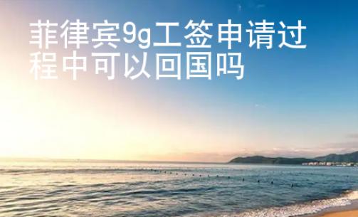 菲律賓9g工簽申請過程中可以<strong>回國</strong>嗎
