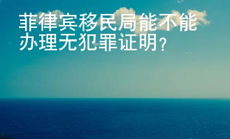 菲律賓移民局能不能辦理無犯罪證明？