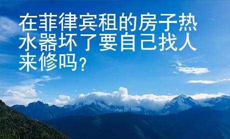 在菲律賓租的房子熱水器壞了要自己找人來修嗎？