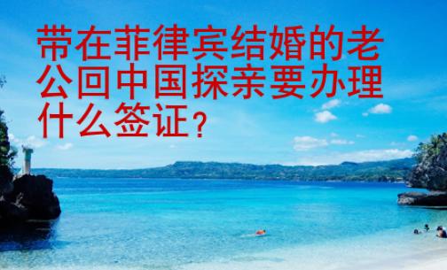 帶在菲律賓結(jié)婚的老公回中國探親要辦理什么簽證