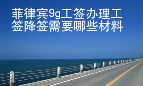菲律賓9g工簽辦理工簽降簽需要哪些材料