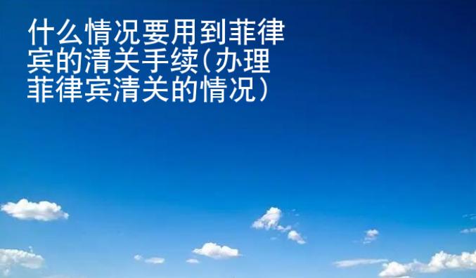 什么情況要用到菲律賓的清關手續(辦理菲律賓清<strong>關的</strong>情況)