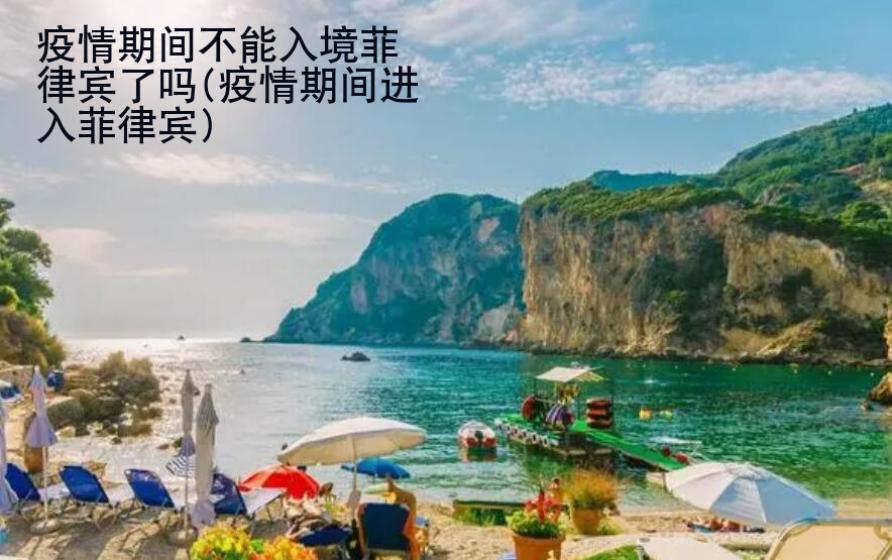 疫情期間不能入境菲律賓了嗎(疫情期間進入菲律賓)