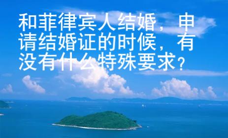 和菲律賓人結婚，申請結婚證的時候，有沒有什么特殊要求？