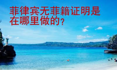 菲律賓無菲籍證明是在哪里做的？