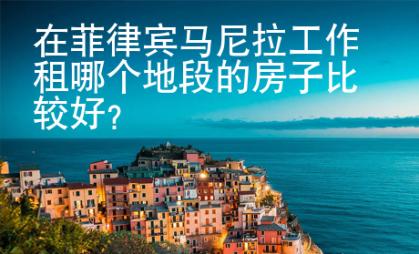 在菲律賓馬尼拉工作租哪個地段的房子比較好？