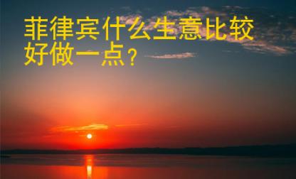 菲律賓<strong>什么</strong>生意比較好做一點