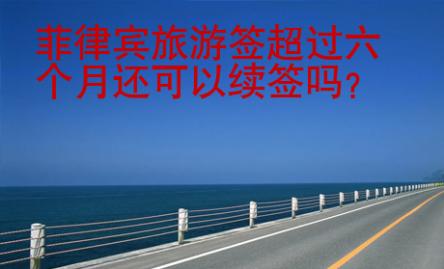 菲律賓旅游簽超過六個(gè)月還可以續(xù)簽嗎