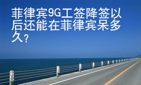 菲律賓9G工簽降簽以后還能在菲律賓呆多久？