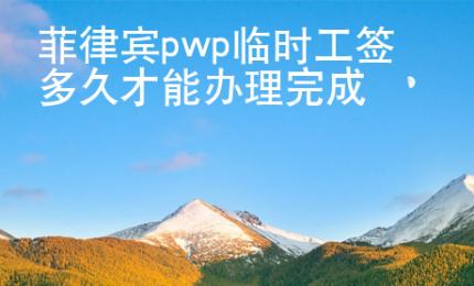 菲律賓pwp臨時工簽多久才能<strong>辦</strong>理完成