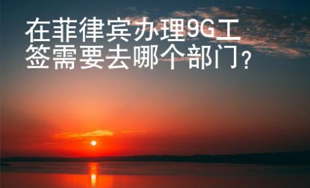在菲律賓辦理9G工簽需要去哪個部門？