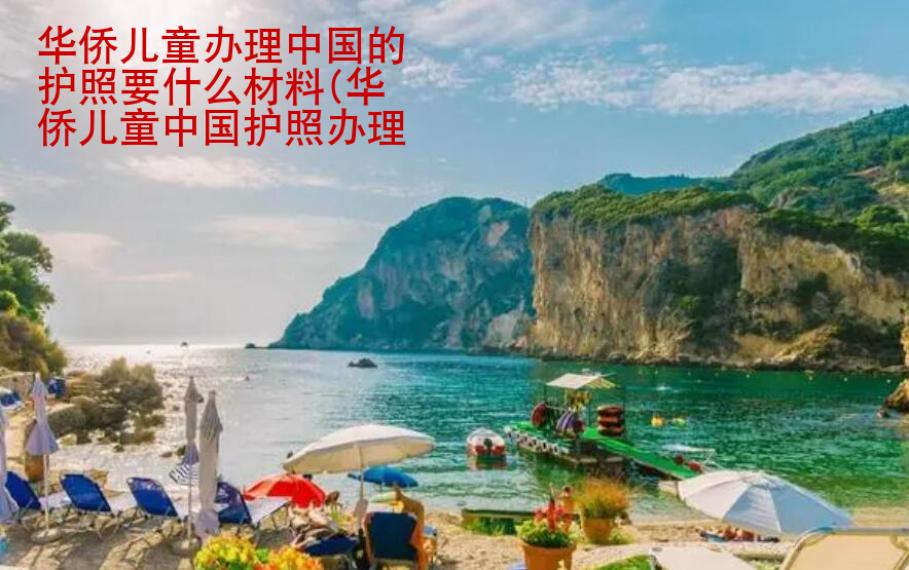 華僑兒童辦理中國的護照要什么材料(華僑兒童中國護照辦理材料)