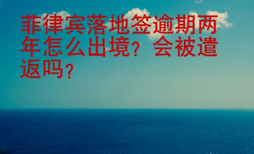 菲律賓落地簽逾期兩年怎么出境？會被遣返嗎？