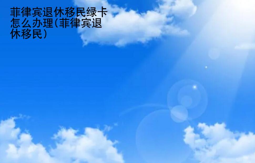 菲律賓退休移民<strong>綠卡</strong>怎么辦理(菲律賓退休移民)