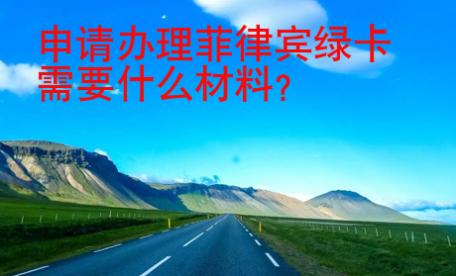 申請辦理<strong>菲律賓</strong>綠卡需要什么材料
