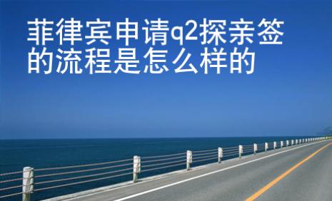 菲律賓<strong>申請</strong>q2探親簽的流程是怎么樣的