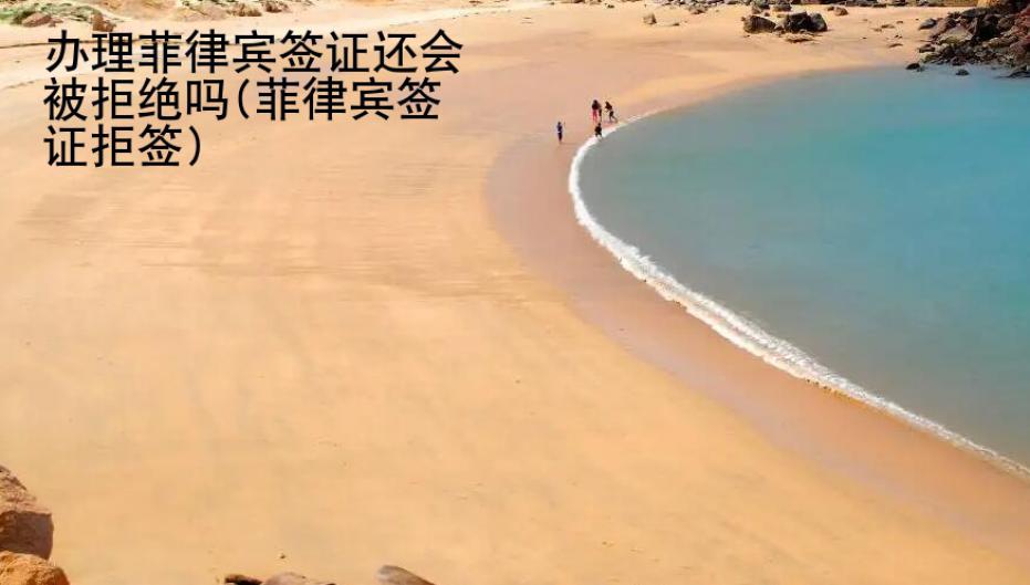 辦理菲律賓簽證還會被拒絕嗎(菲律賓簽證拒簽)