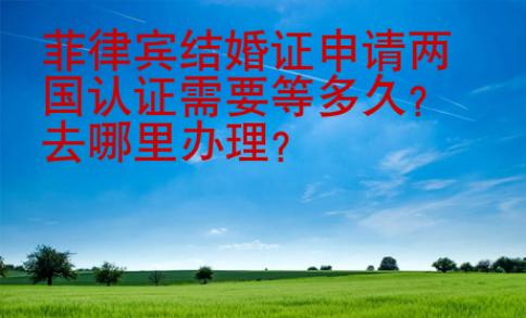 菲律賓結(jié)婚證申請(qǐng)兩國(guó)認(rèn)證需要等多久？去哪里辦理？