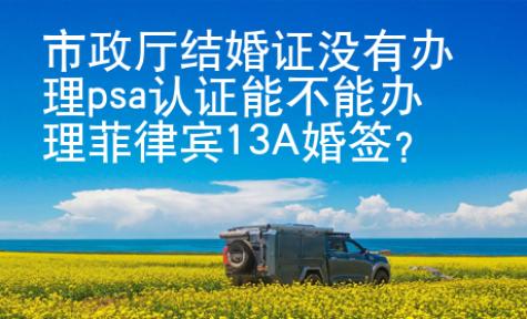 市政廳結(jié)婚證沒有辦理psa認(rèn)證能不能辦理菲律賓13A婚簽？