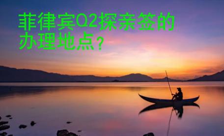 菲律賓Q2探親簽的<strong>辦理</strong>地點