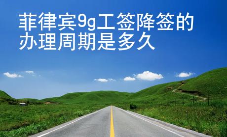 菲律賓9g工簽降簽辦理需要的時間