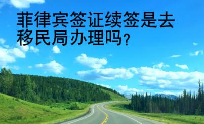 菲律賓簽證續簽是去移民局辦理嗎