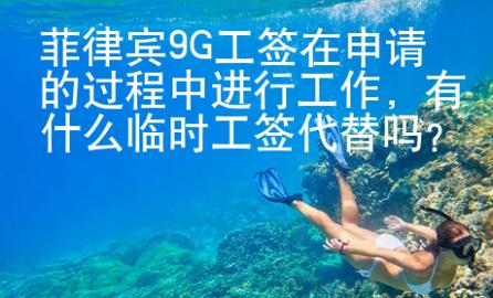 菲律賓9G工簽在申請的過程中進行工作，有什么臨時工簽代替嗎？