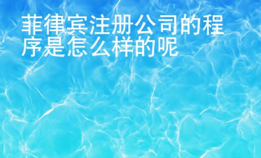 <strong>菲律賓</strong>注冊公司的程序是怎么樣的呢