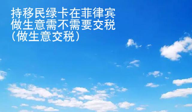 持移民綠卡在菲律賓做生意需不<strong>需要</strong>交稅(做生意交稅)