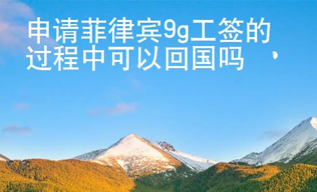 申請菲律賓9g工簽的過程中可以回國嗎