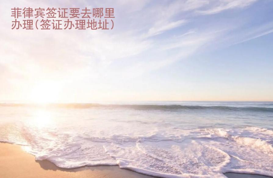 菲律賓簽證要去哪里辦理(簽證辦理地址)