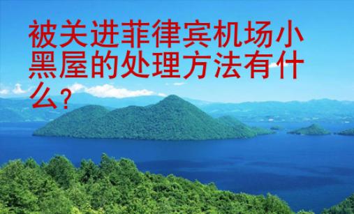 被關進菲律賓機場小黑屋的處理方法有什么